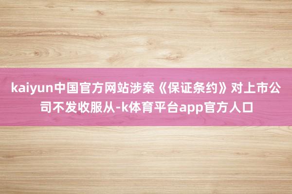 kaiyun中国官方网站涉案《保证条约》对上市公司不发收服从-k体育平台app官方人口