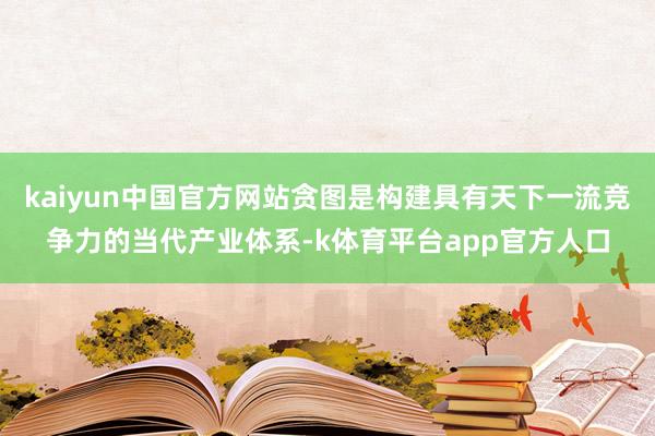 kaiyun中国官方网站贪图是构建具有天下一流竞争力的当代产业体系-k体育平台app官方人口