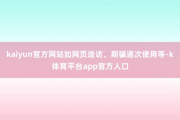 kaiyun官方网站如网页造访、期骗递次使用等-k体育平台app官方人口