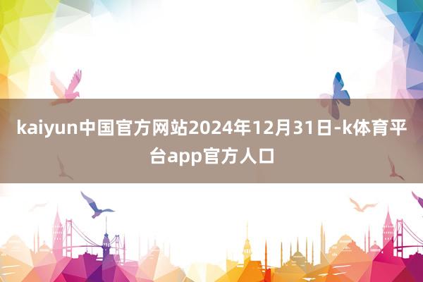 kaiyun中国官方网站2024年12月31日-k体育平台app官方人口