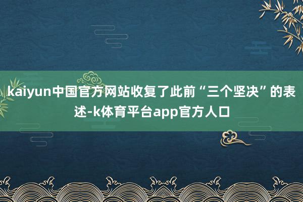 kaiyun中国官方网站收复了此前“三个坚决”的表述-k体育平台app官方人口