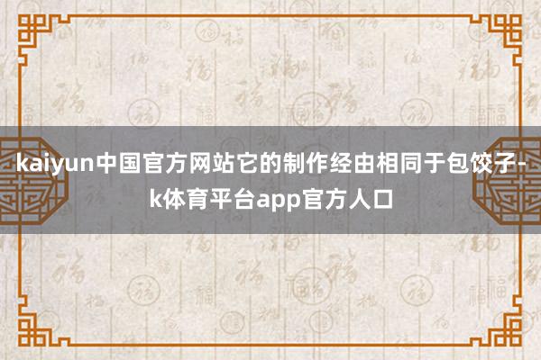 kaiyun中国官方网站它的制作经由相同于包饺子-k体育平台app官方人口