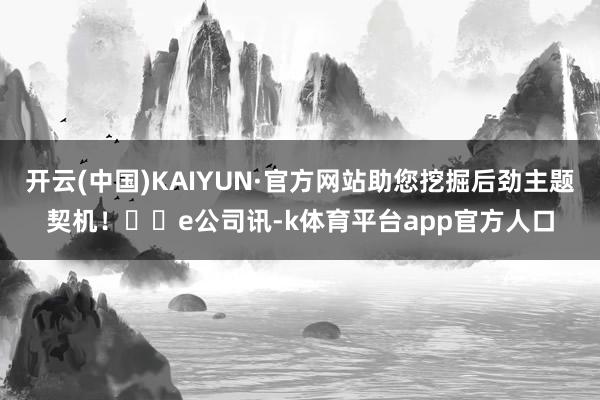 开云(中国)KAIYUN·官方网站助您挖掘后劲主题契机！		e公司讯-k体育平台app官方人口