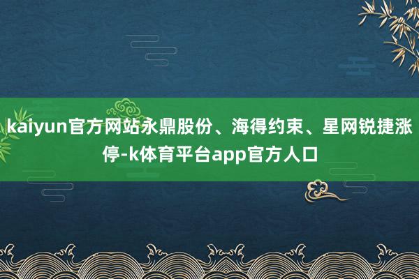 kaiyun官方网站永鼎股份、海得约束、星网锐捷涨停-k体育平台app官方人口