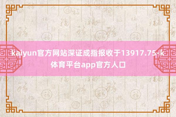 kaiyun官方网站深证成指报收于13917.75-k体育平台app官方人口