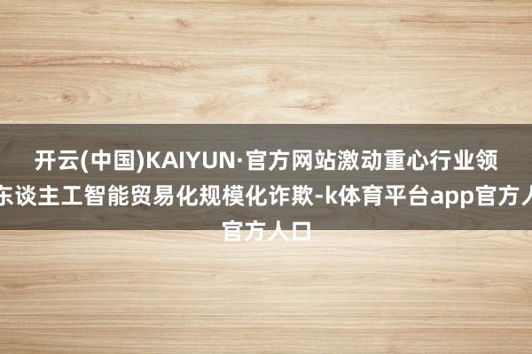 开云(中国)KAIYUN·官方网站激动重心行业领域东谈主工智能贸易化规模化诈欺-k体育平台app官方人口