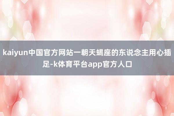 kaiyun中国官方网站一朝天蝎座的东说念主用心插足-k体育平台app官方人口