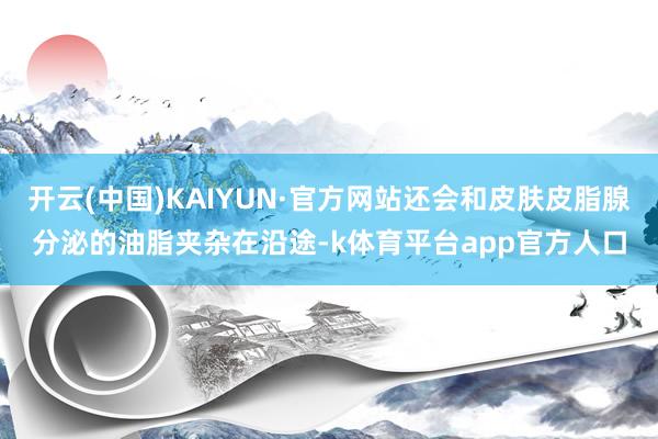 开云(中国)KAIYUN·官方网站还会和皮肤皮脂腺分泌的油脂夹杂在沿途-k体育平台app官方人口