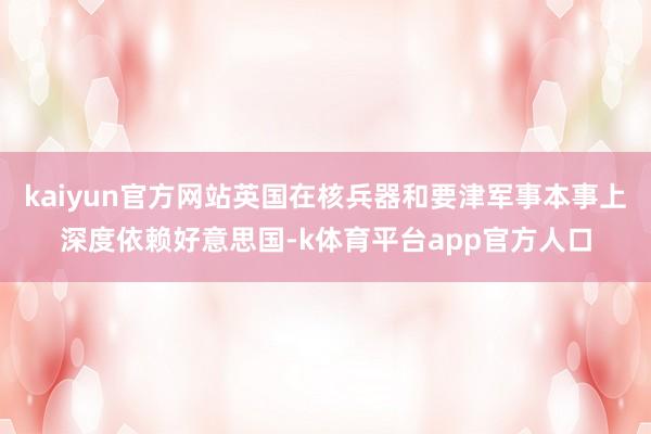 kaiyun官方网站英国在核兵器和要津军事本事上深度依赖好意思国-k体育平台app官方人口