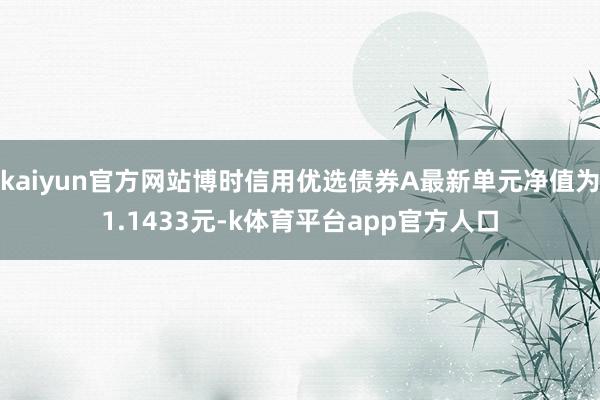 kaiyun官方网站博时信用优选债券A最新单元净值为1.1433元-k体育平台app官方人口