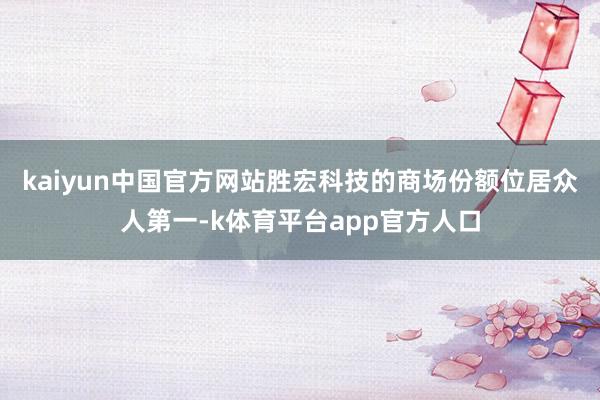 kaiyun中国官方网站胜宏科技的商场份额位居众人第一-k体育平台app官方人口