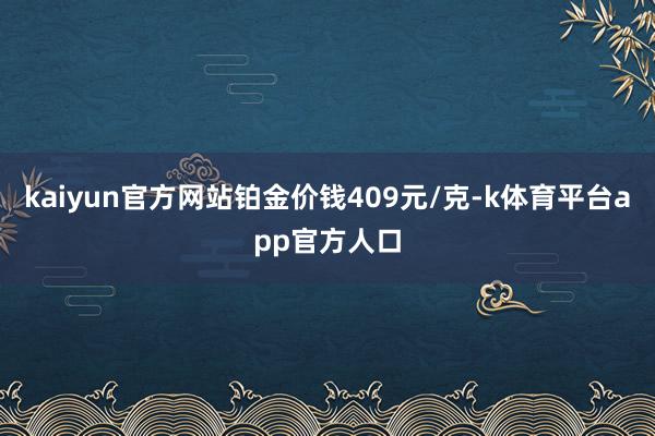 kaiyun官方网站铂金价钱409元/克-k体育平台app官方人口
