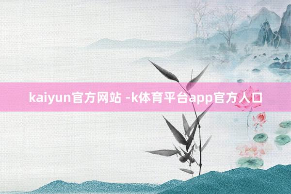 kaiyun官方网站 -k体育平台app官方人口