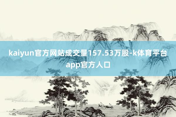 kaiyun官方网站成交量157.53万股-k体育平台app官方人口