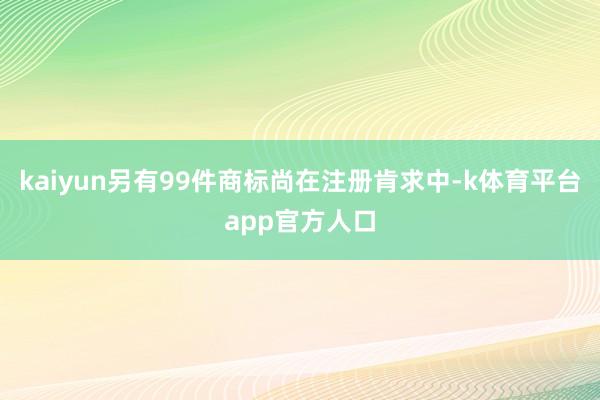 kaiyun另有99件商标尚在注册肯求中-k体育平台app官方人口