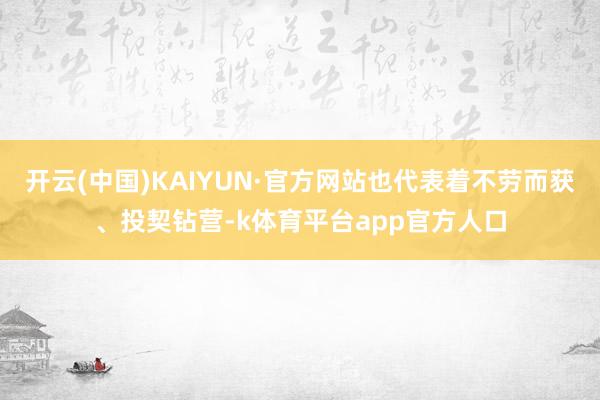 开云(中国)KAIYUN·官方网站也代表着不劳而获、投契钻营-k体育平台app官方人口
