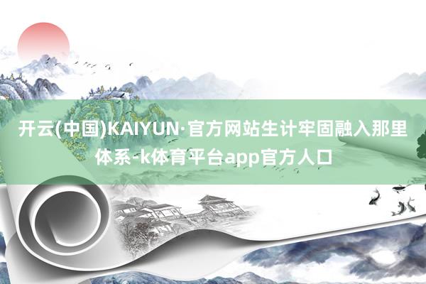 开云(中国)KAIYUN·官方网站生计牢固融入那里体系-k体育平台app官方人口