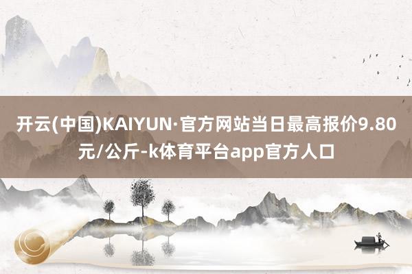 开云(中国)KAIYUN·官方网站当日最高报价9.80元/公斤-k体育平台app官方人口