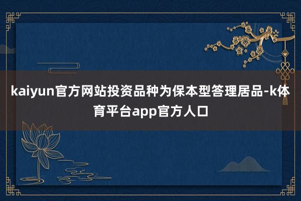 kaiyun官方网站投资品种为保本型答理居品-k体育平台app官方人口