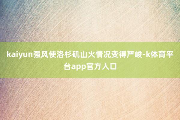kaiyun强风使洛杉矶山火情况变得严峻-k体育平台app官方人口