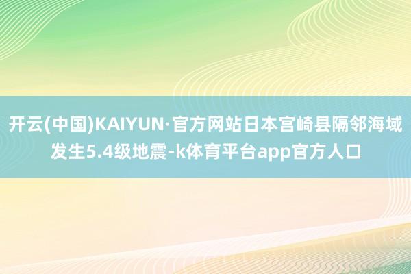 开云(中国)KAIYUN·官方网站日本宫崎县隔邻海域发生5.4级地震-k体育平台app官方人口