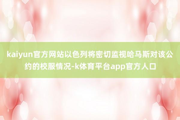 kaiyun官方网站以色列将密切监视哈马斯对该公约的校服情况-k体育平台app官方人口