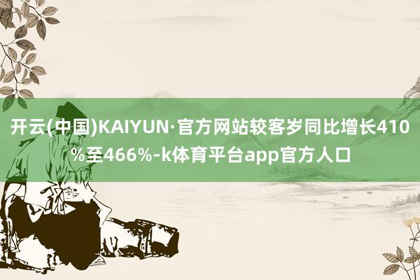 开云(中国)KAIYUN·官方网站较客岁同比增长410%至466%-k体育平台app官方人口