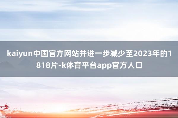 kaiyun中国官方网站并进一步减少至2023年的1818片-k体育平台app官方人口