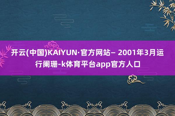 开云(中国)KAIYUN·官方网站— 2001年3月运行阑珊-k体育平台app官方人口