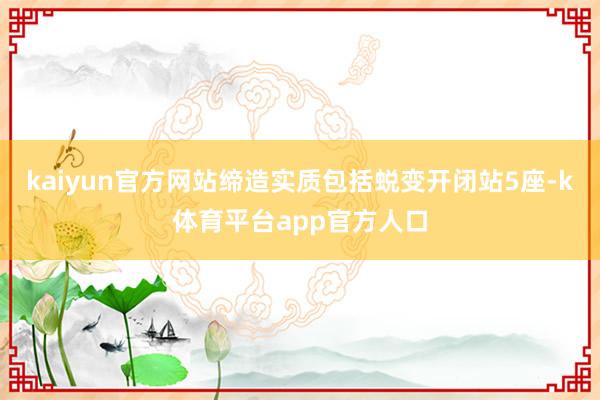 kaiyun官方网站缔造实质包括蜕变开闭站5座-k体育平台app官方人口