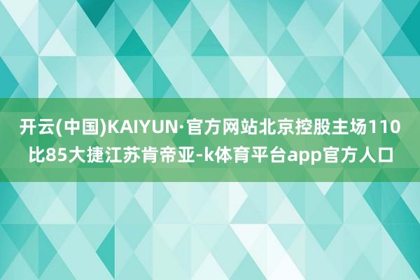 开云(中国)KAIYUN·官方网站北京控股主场110比85大捷江苏肯帝亚-k体育平台app官方人口