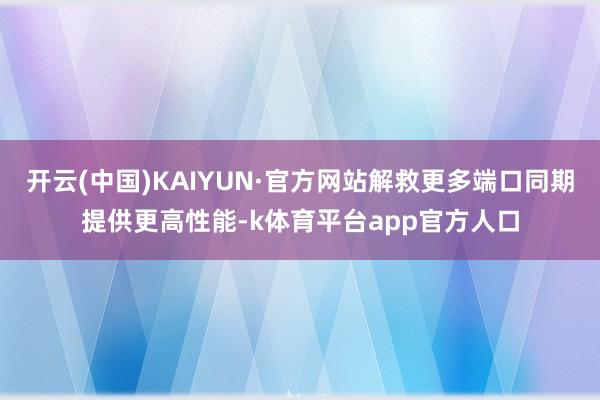 开云(中国)KAIYUN·官方网站解救更多端口同期提供更高性能-k体育平台app官方人口