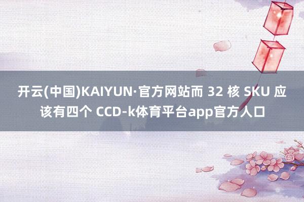 开云(中国)KAIYUN·官方网站而 32 核 SKU 应该有四个 CCD-k体育平台app官方人口