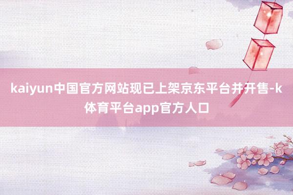 kaiyun中国官方网站现已上架京东平台并开售-k体育平台app官方人口