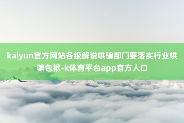 kaiyun官方网站各级解说哄骗部门要落实行业哄骗包袱-k体育平台app官方人口
