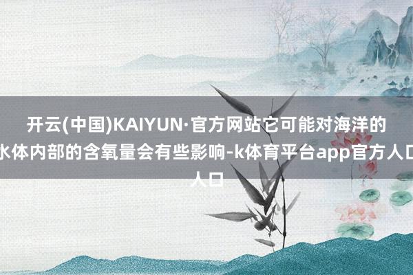 开云(中国)KAIYUN·官方网站它可能对海洋的水体内部的含氧量会有些影响-k体育平台app官方人口