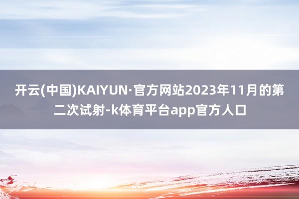 开云(中国)KAIYUN·官方网站2023年11月的第二次试射-k体育平台app官方人口