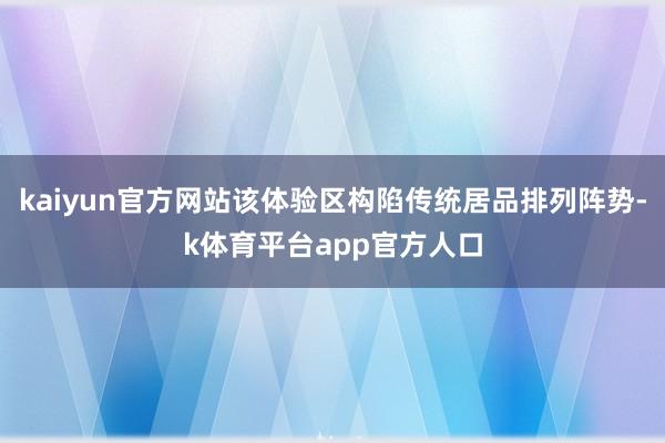 kaiyun官方网站该体验区构陷传统居品排列阵势-k体育平台app官方人口