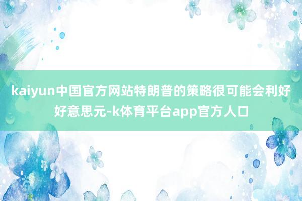 kaiyun中国官方网站特朗普的策略很可能会利好好意思元-k体育平台app官方人口
