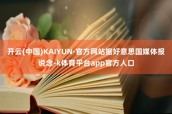开云(中国)KAIYUN·官方网站据好意思国媒体报说念-k体育平台app官方人口