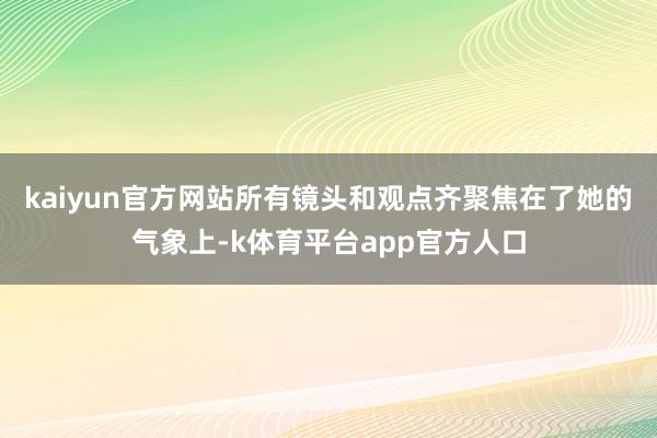 kaiyun官方网站所有镜头和观点齐聚焦在了她的气象上-k体育平台app官方人口