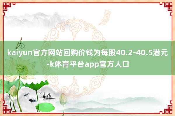 kaiyun官方网站回购价钱为每股40.2-40.5港元-k体育平台app官方人口