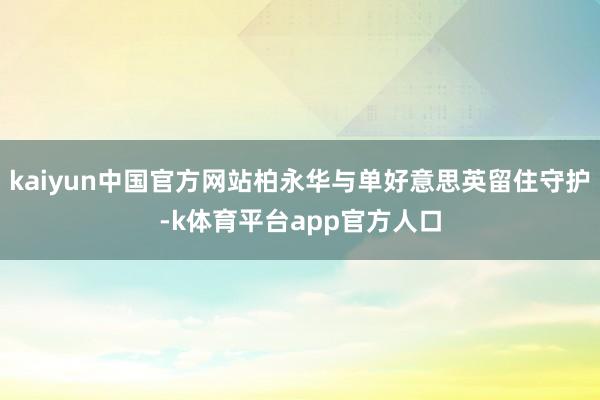 kaiyun中国官方网站柏永华与单好意思英留住守护-k体育平台app官方人口
