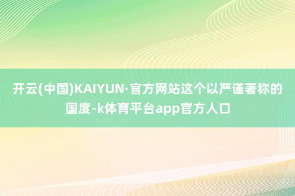 开云(中国)KAIYUN·官方网站这个以严谨著称的国度-k体育平台app官方人口