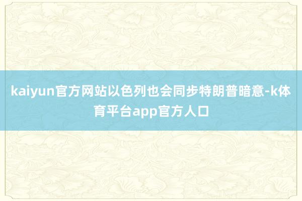 kaiyun官方网站以色列也会同步特朗普暗意-k体育平台app官方人口