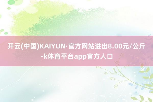 开云(中国)KAIYUN·官方网站进出8.00元/公斤-k体育平台app官方人口