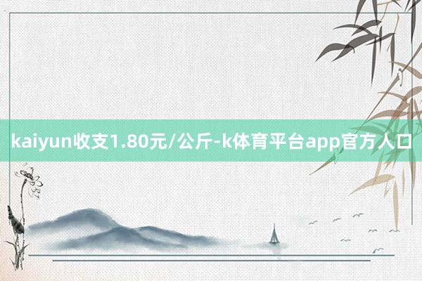 kaiyun收支1.80元/公斤-k体育平台app官方人口
