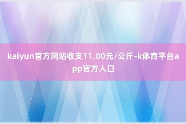 kaiyun官方网站收支11.00元/公斤-k体育平台app官方人口