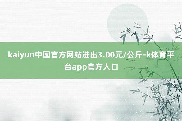 kaiyun中国官方网站进出3.00元/公斤-k体育平台app官方人口