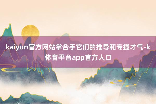 kaiyun官方网站掌合手它们的推导和专揽才气-k体育平台app官方人口